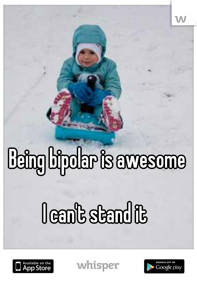 Being bipolar is awesome
                  
I can't stand it 