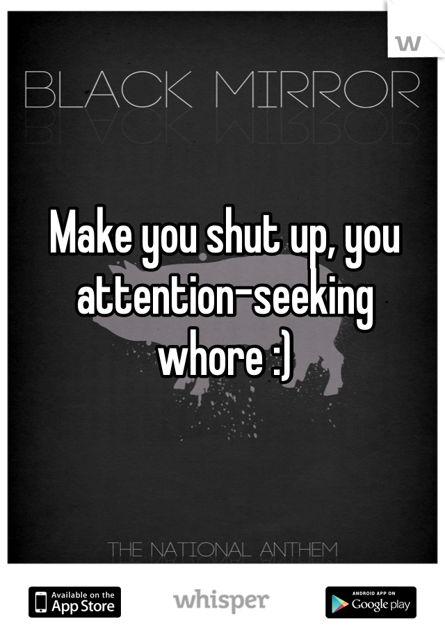 Make you shut up, you attention-seeking whore :)