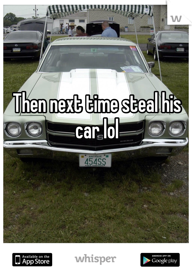 Then next time steal his car lol