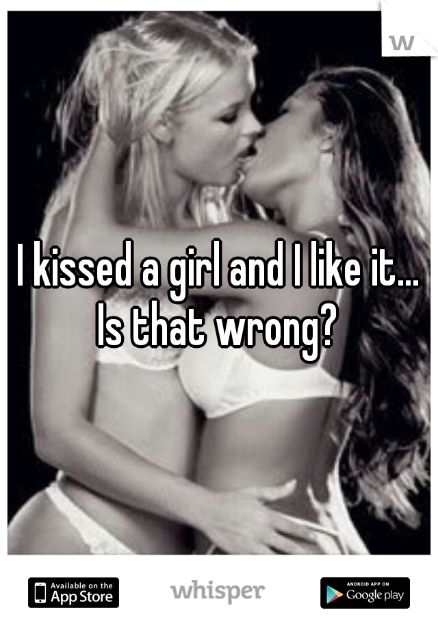 I kissed a girl and I like it...

Is that wrong?