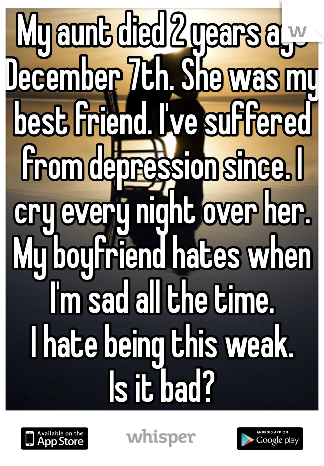 My aunt died 2 years ago December 7th. She was my best friend. I've suffered from depression since. I cry every night over her. My boyfriend hates when I'm sad all the time.
I hate being this weak.
Is it bad?