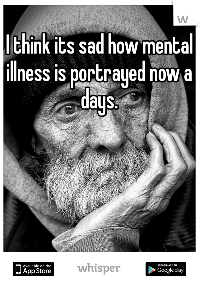 I think its sad how mental illness is portrayed now a days.