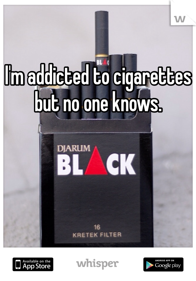 I'm addicted to cigarettes but no one knows.