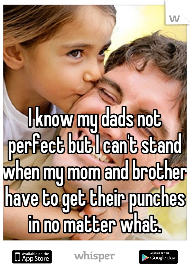 



I know my dads not perfect but I can't stand when my mom and brother have to get their punches in no matter what. 