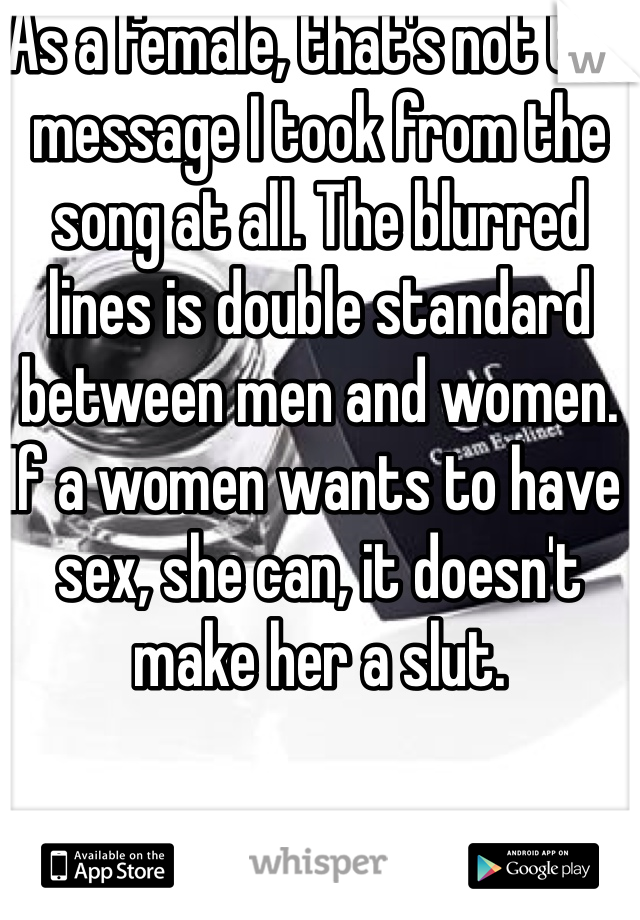 As a female, that's not the message I took from the song at all. The blurred lines is double standard between men and women. If a women wants to have sex, she can, it doesn't make her a slut. 