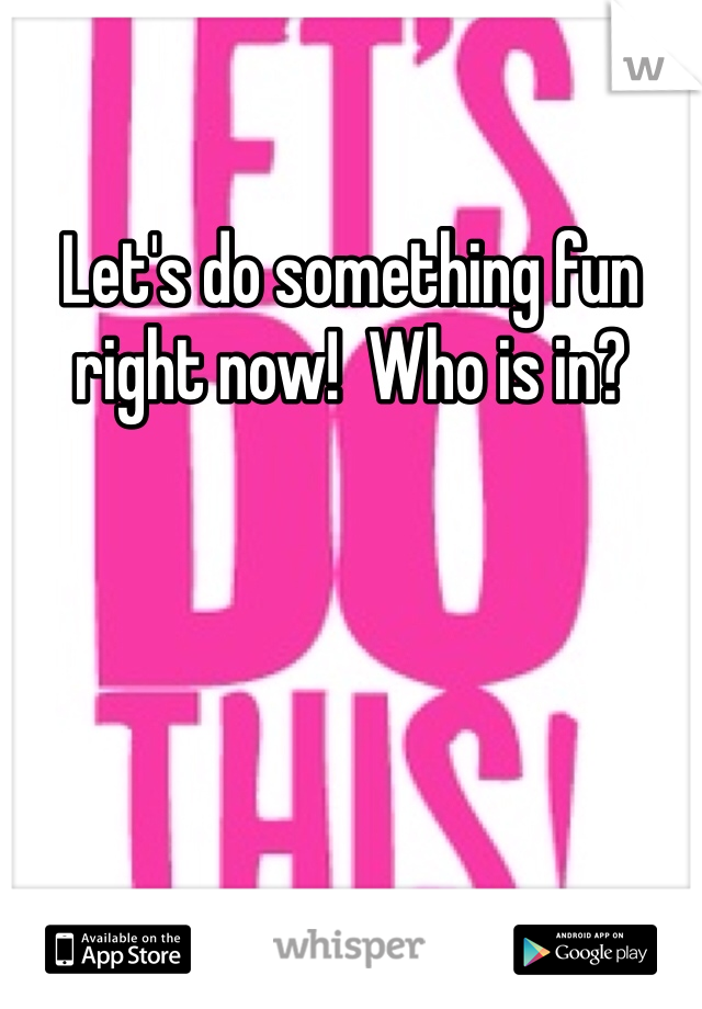 Let's do something fun right now!  Who is in?