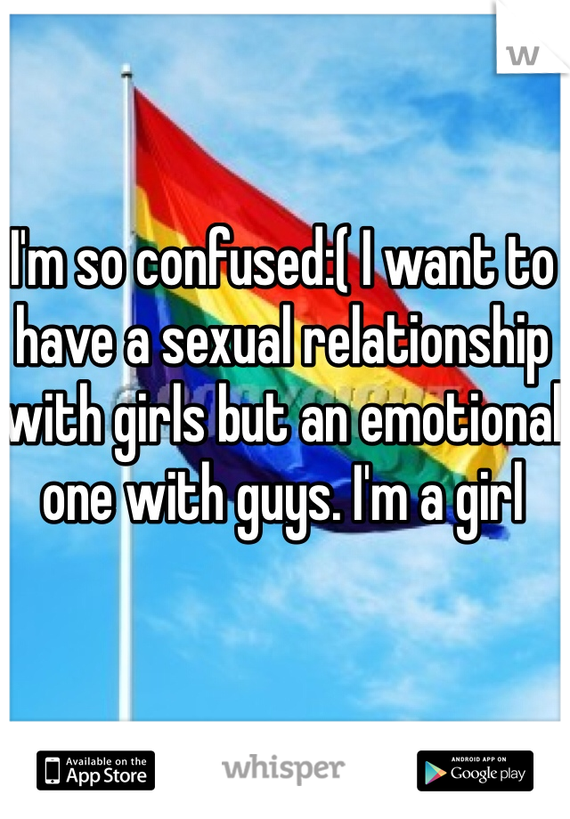 I'm so confused:( I want to have a sexual relationship with girls but an emotional one with guys. I'm a girl 