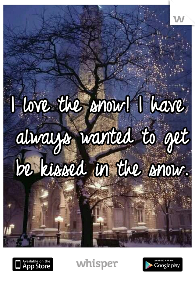 I love the snow! I have always wanted to get be kissed in the snow.