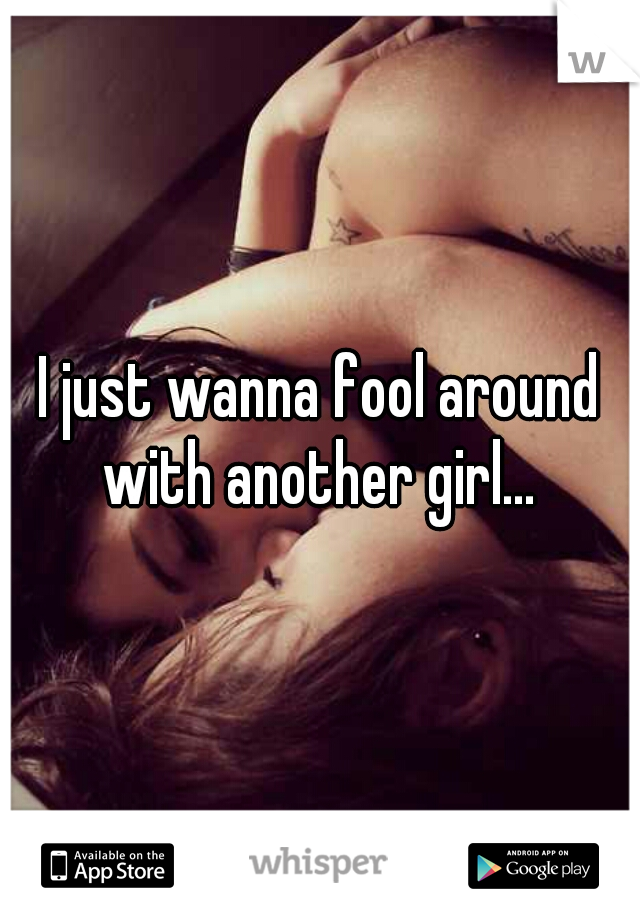 I just wanna fool around with another girl... 