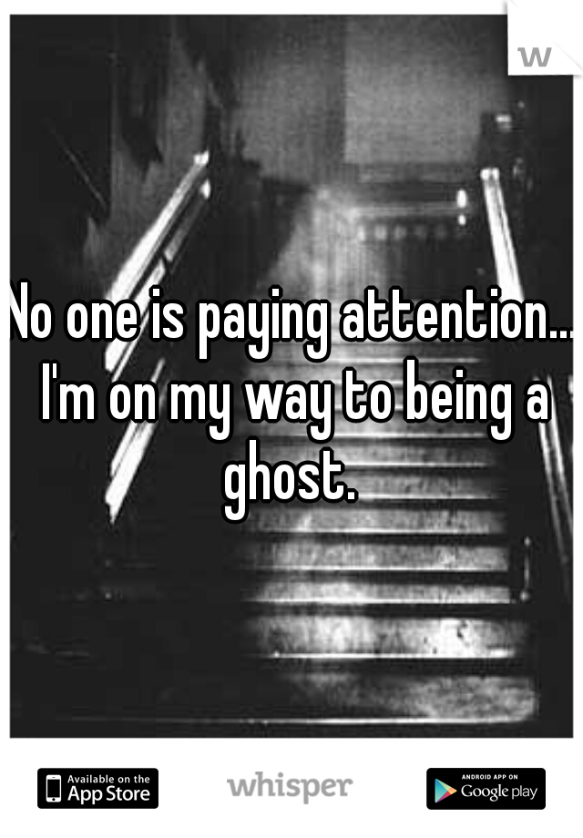 No one is paying attention... I'm on my way to being a ghost. 