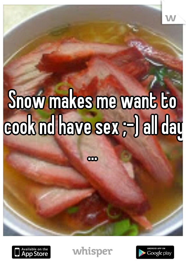 Snow makes me want to cook nd have sex ;-) all day ... 