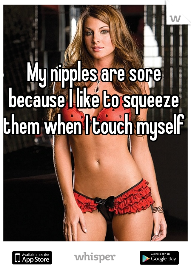 My nipples are sore because I like to squeeze them when I touch myself