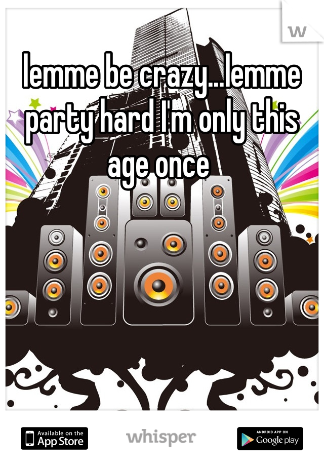lemme be crazy...lemme party hard I'm only this age once 