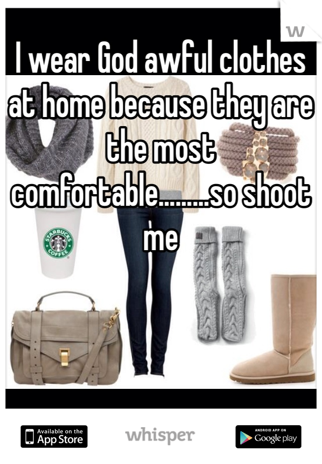 I wear God awful clothes at home because they are the most comfortable.........so shoot me