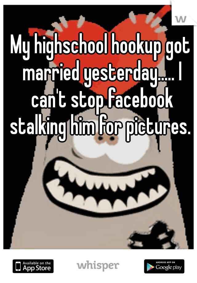 My highschool hookup got married yesterday..... I can't stop facebook stalking him for pictures. 
