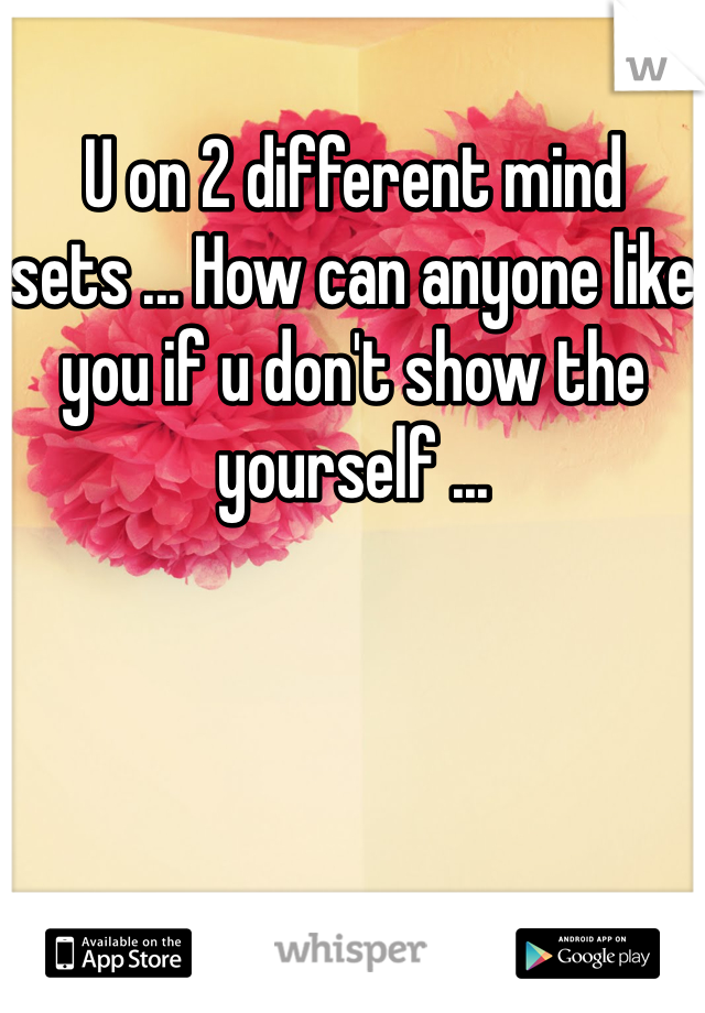 U on 2 different mind sets ... How can anyone like you if u don't show the yourself ... 