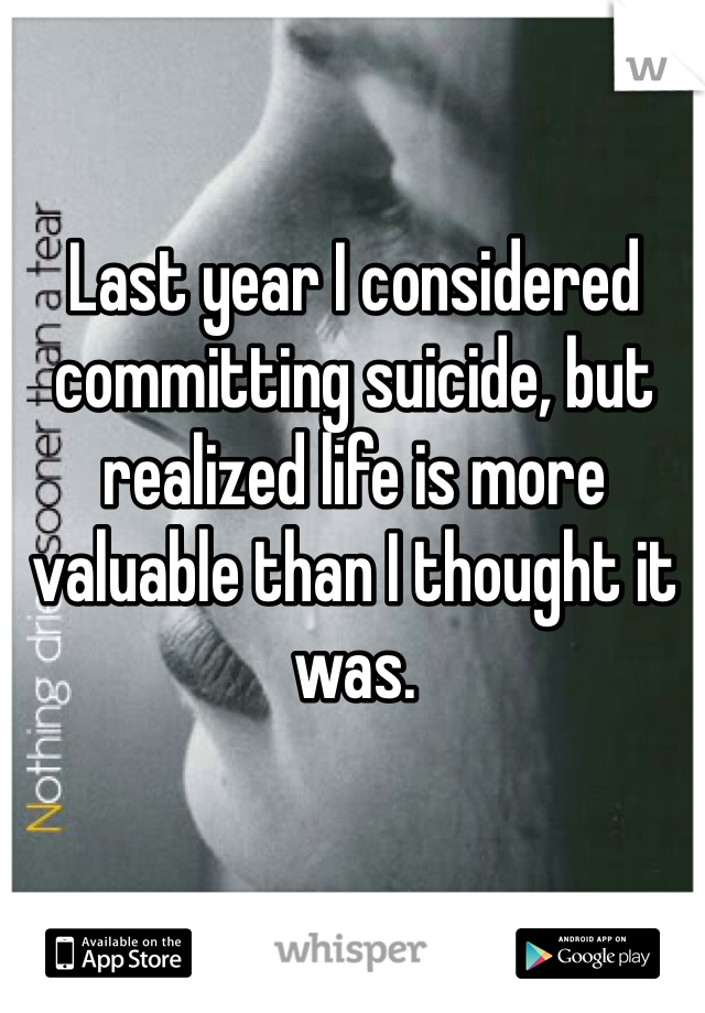 Last year I considered committing suicide, but realized life is more valuable than I thought it was. 