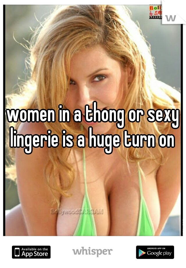 women in a thong or sexy lingerie is a huge turn on 