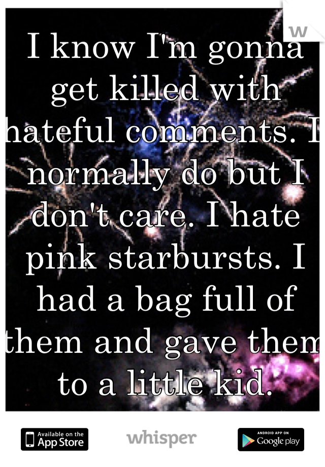 I know I'm gonna get killed with hateful comments. I normally do but I don't care. I hate pink starbursts. I had a bag full of them and gave them to a little kid. 