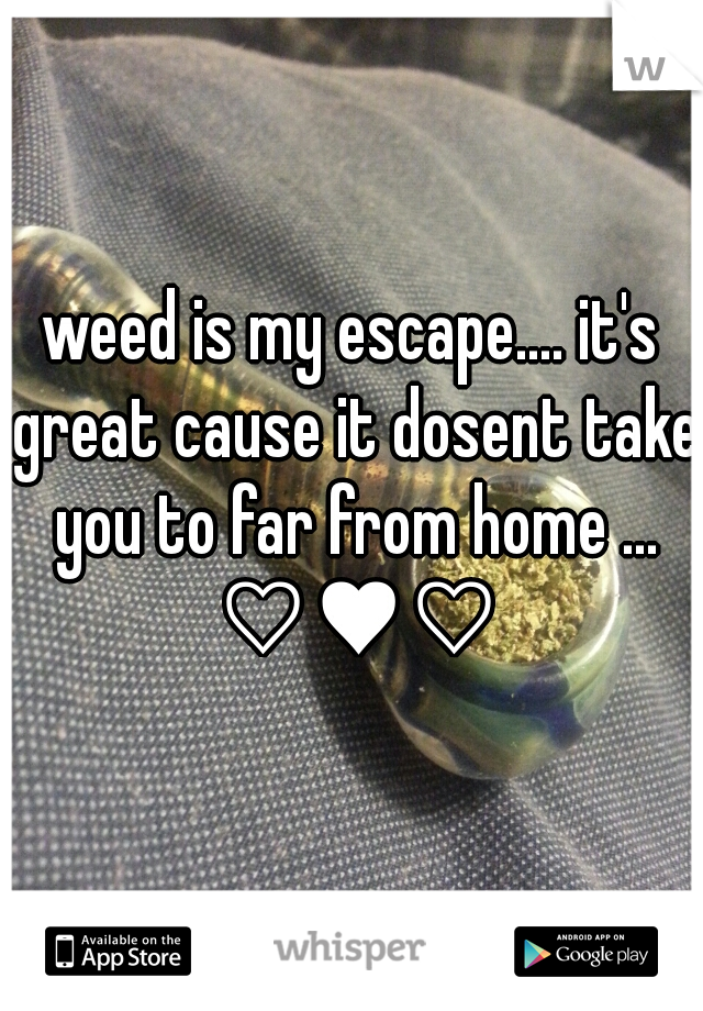 weed is my escape.... it's great cause it dosent take you to far from home ... ♡♥♡