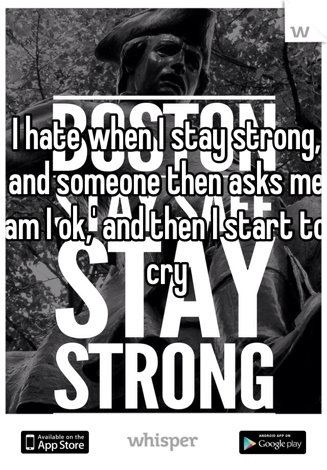I hate when I stay strong, and someone then asks me 'am I ok,' and then I start to cry