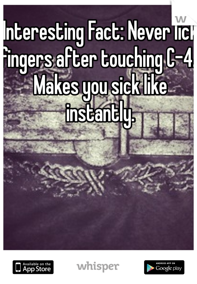 Interesting Fact: Never lick fingers after touching C-4.  Makes you sick like instantly. 