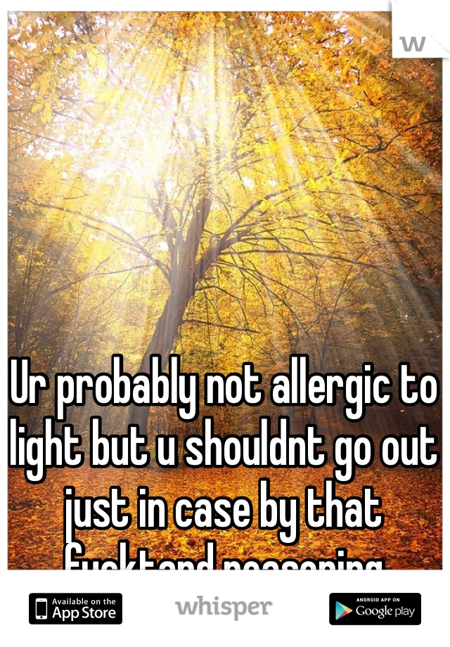 Ur probably not allergic to light but u shouldnt go out just in case by that fucktard reasoning
