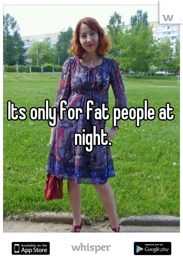 Its only for fat people at night.