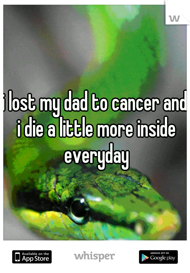 i lost my dad to cancer and i die a little more inside everyday