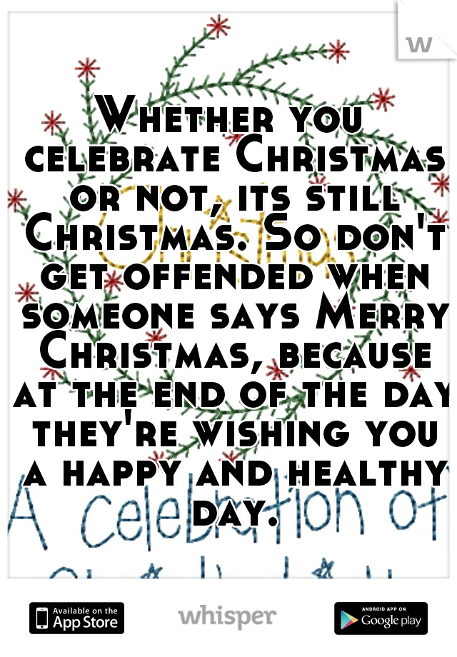 Whether you celebrate Christmas or not, its still Christmas. So don't get offended when someone says Merry Christmas, because at the end of the day they're wishing you a happy and healthy day.