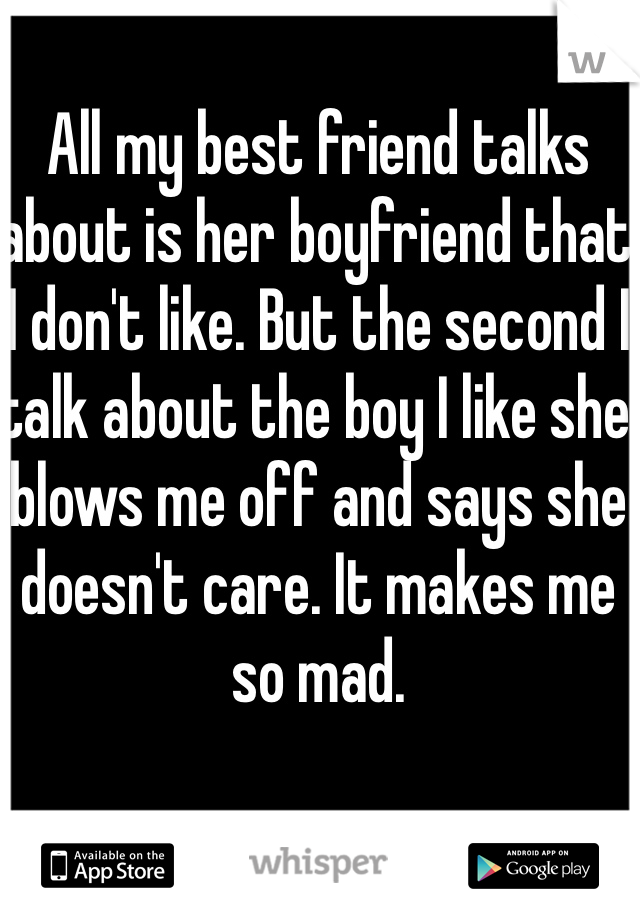 All my best friend talks about is her boyfriend that I don't like. But the second I talk about the boy I like she blows me off and says she doesn't care. It makes me so mad. 