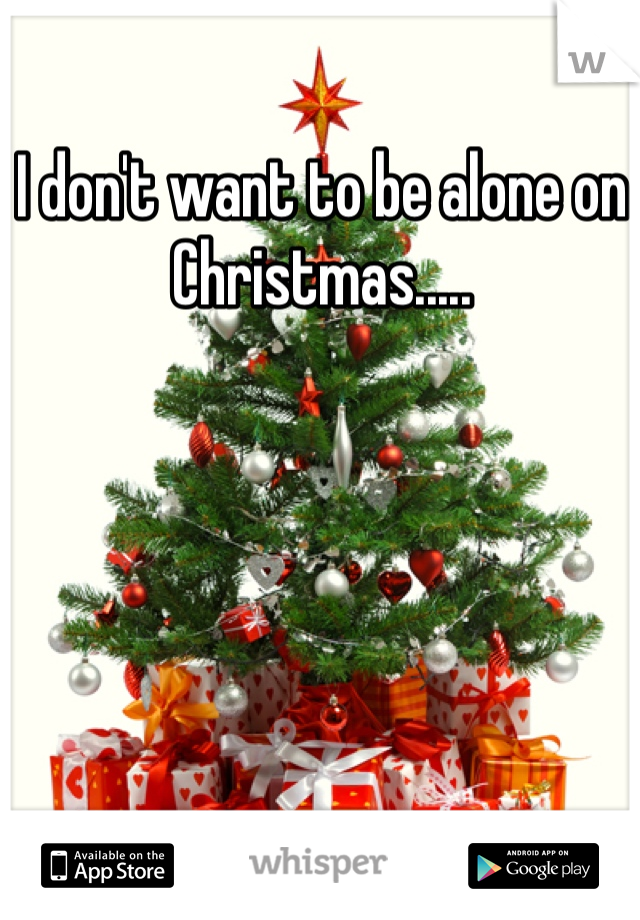 I don't want to be alone on Christmas.....