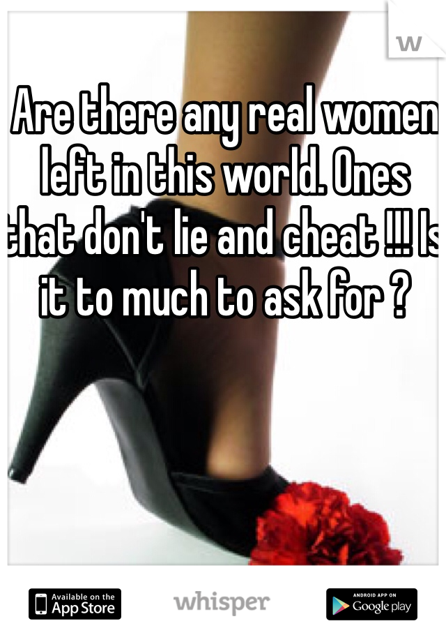 Are there any real women left in this world. Ones that don't lie and cheat !!! Is it to much to ask for ?