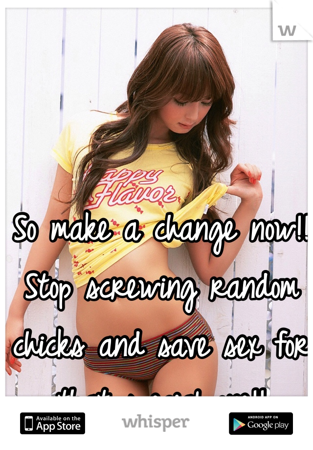 So make a change now!! Stop screwing random chicks and save sex for that special one!! 