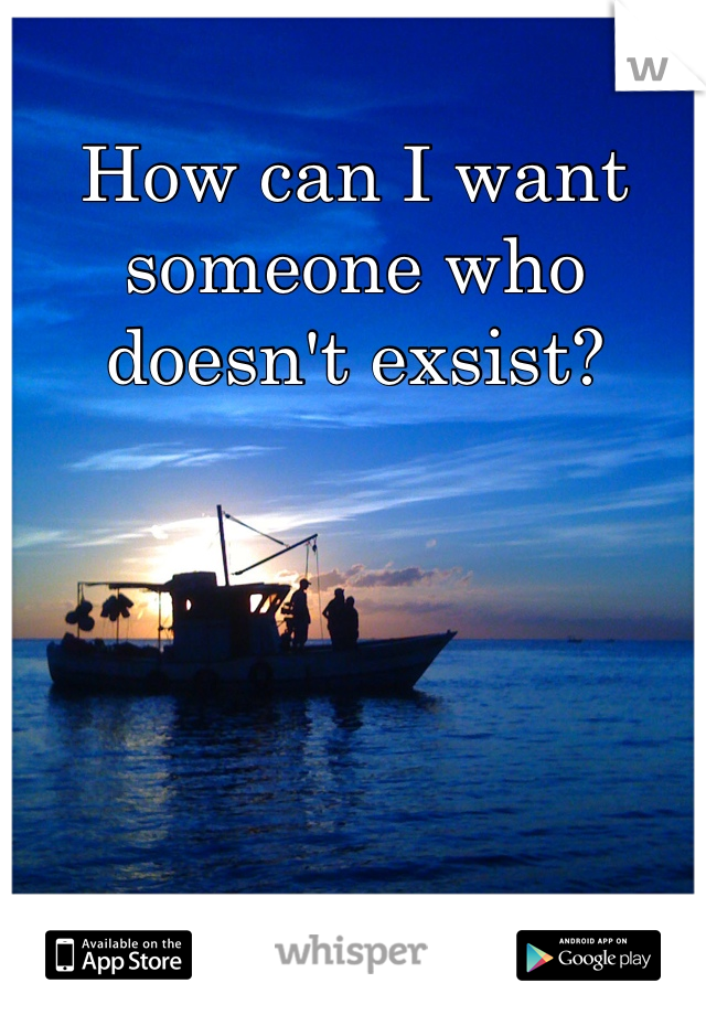 How can I want someone who doesn't exsist?