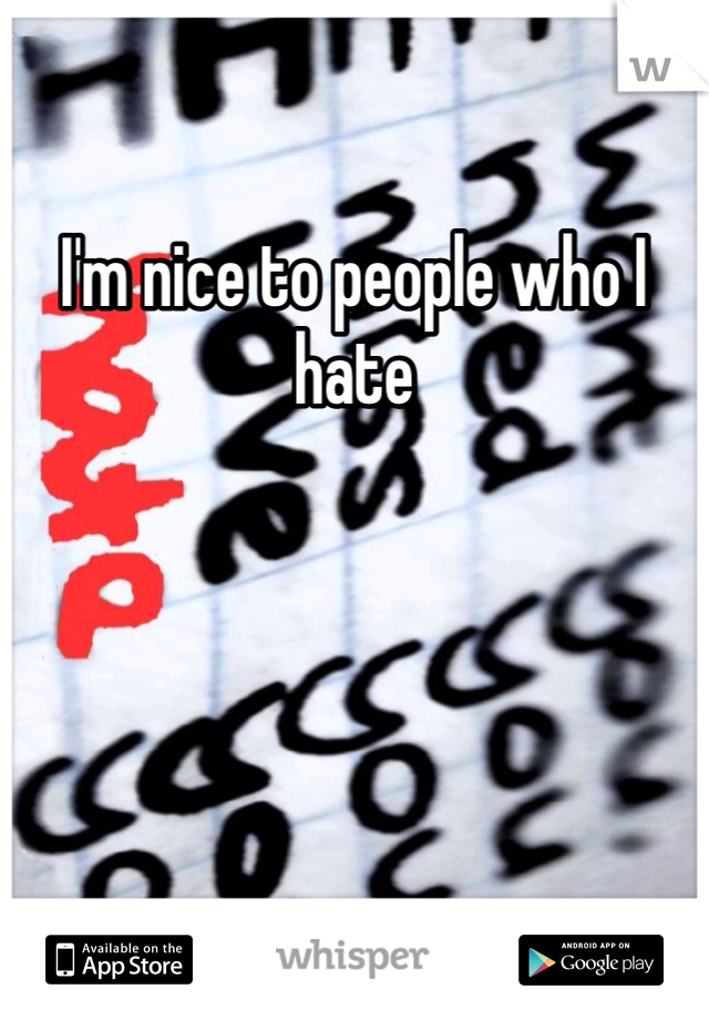 I'm nice to people who I hate 