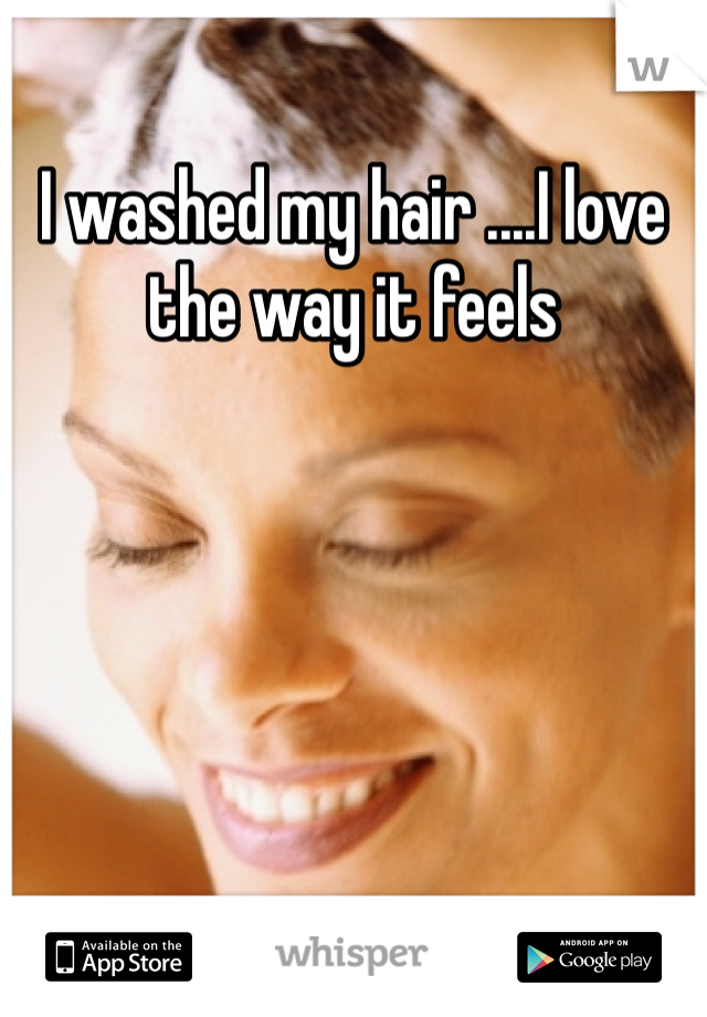 I washed my hair ....I love the way it feels 