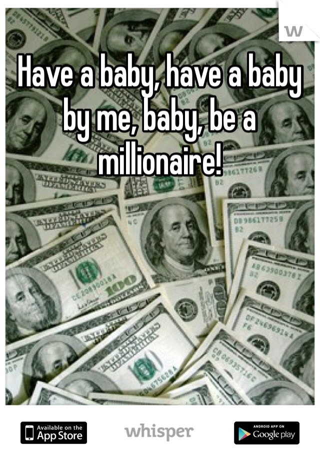 Have a baby, have a baby by me, baby, be a millionaire!