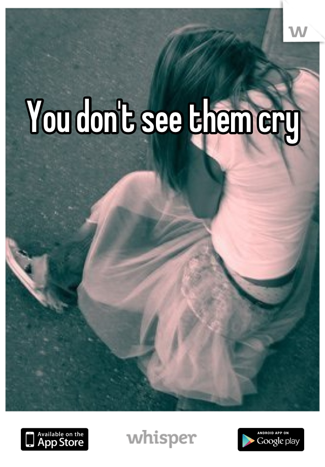 You don't see them cry