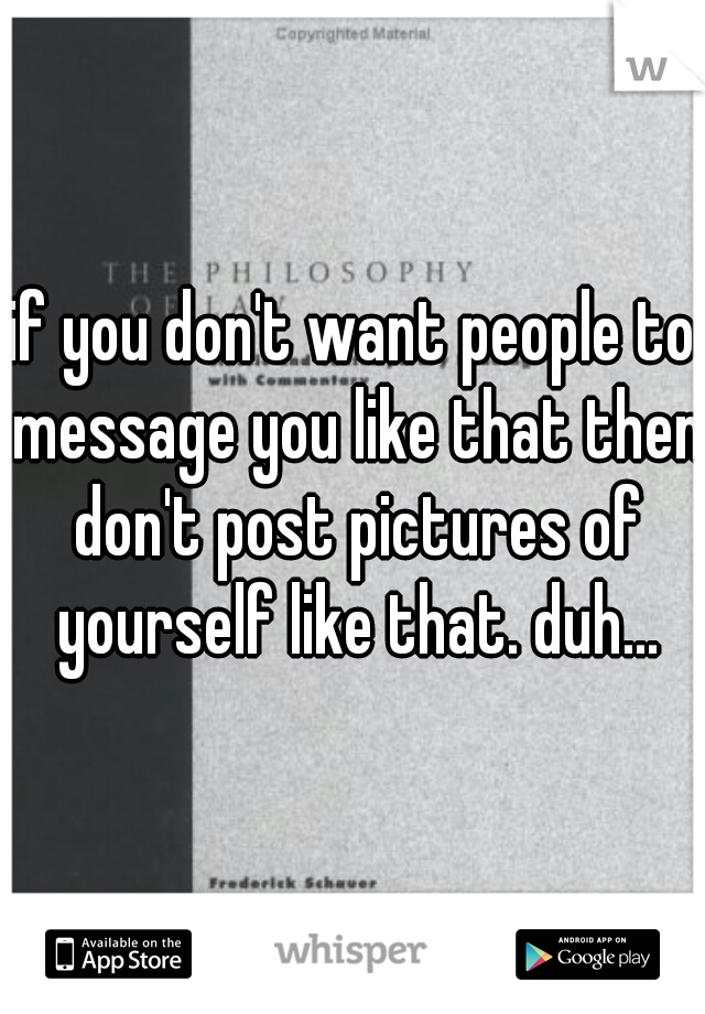 if you don't want people to message you like that then don't post pictures of yourself like that. duh...
