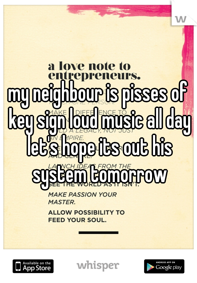 my neighbour is pisses of key sign loud music all day let's hope its out his system tomorrow