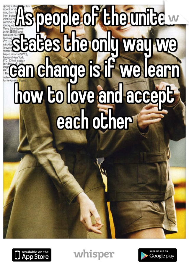 As people of the united states the only way we can change is if we learn how to love and accept each other
