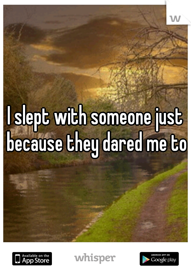 I slept with someone just because they dared me to