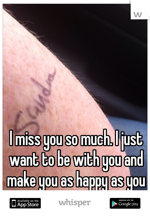 I miss you so much. I just want to be with you and make you as happy as you make me. 