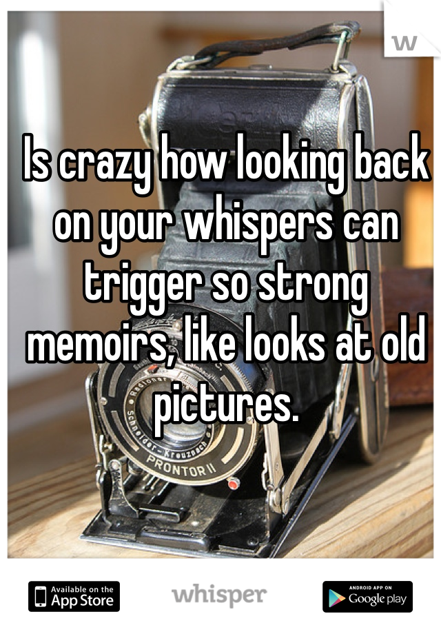 Is crazy how looking back on your whispers can trigger so strong memoirs, like looks at old pictures.
