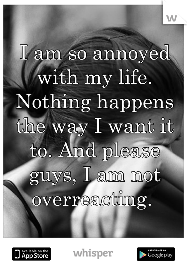 I am so annoyed with my life. Nothing happens the way I want it to. And please guys, I am not overreacting. 