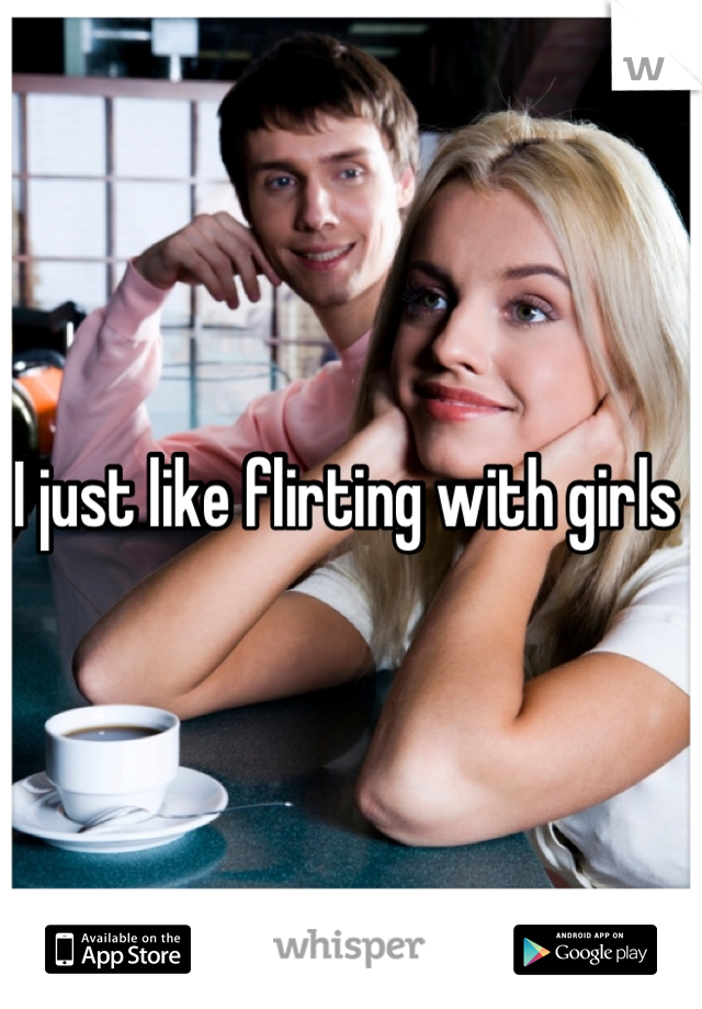 I just like flirting with girls 