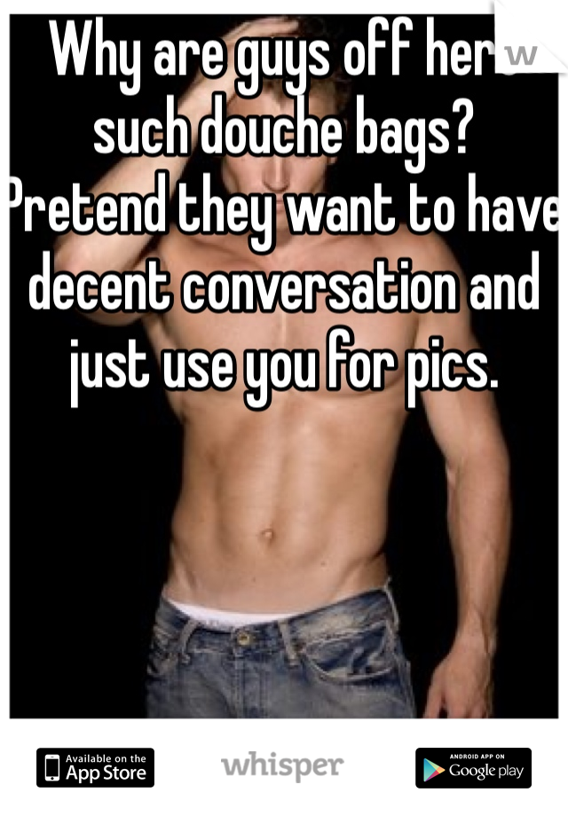 Why are guys off here such douche bags?
Pretend they want to have decent conversation and just use you for pics.