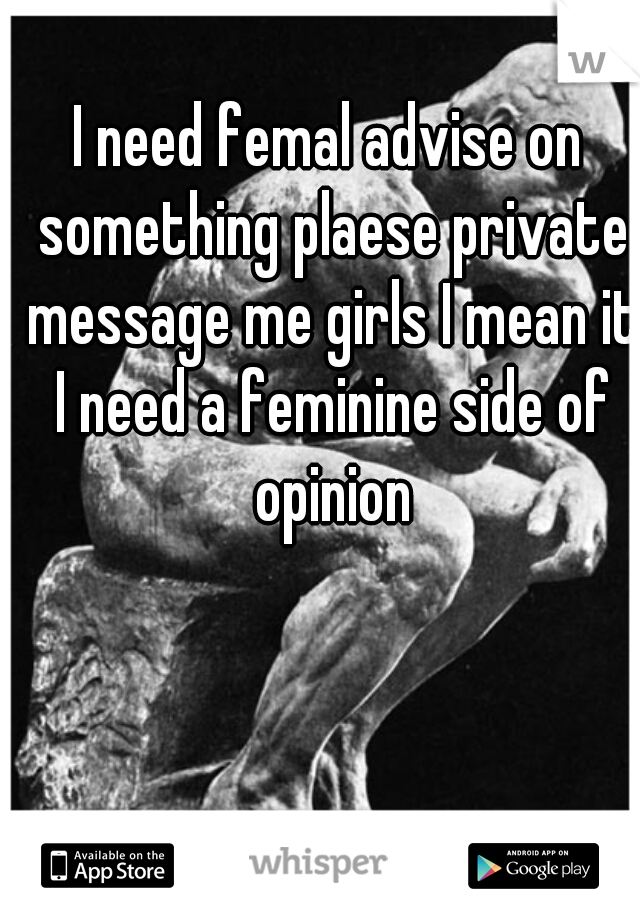 I need femal advise on something plaese private message me girls I mean it I need a feminine side of opinion