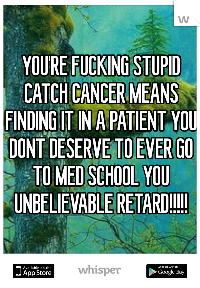 YOU'RE FUCKING STUPID CATCH CANCER MEANS FINDING IT IN A PATIENT YOU DONT DESERVE TO EVER GO TO MED SCHOOL YOU UNBELIEVABLE RETARD!!!!! 